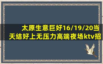 太原生意巨好16/19/20当天结好上无压力高端夜场ktv招